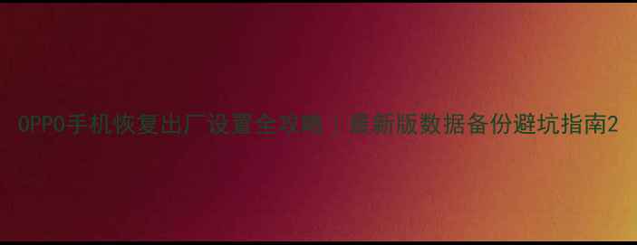OPPO手机恢复出厂设置全攻略最新版数据备份避坑指南