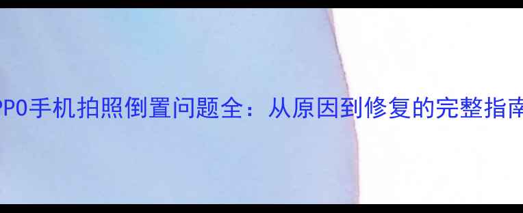 图片 OPPO手机拍照倒置问题全：从原因到修复的完整指南1