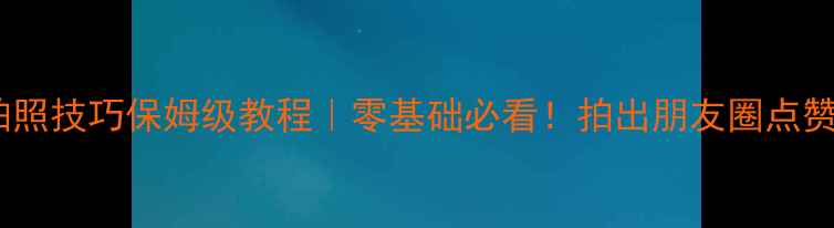 OPPO手机拍照技巧保姆级教程零基础必看拍出朋友圈点赞收割机