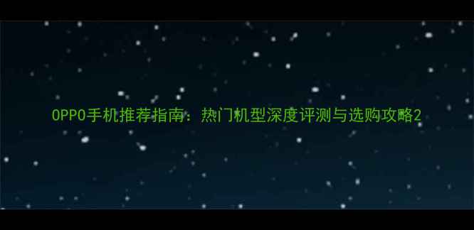 OPPO手机推荐指南热门机型深度评测与选购攻略
