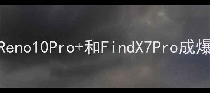 OPPO手机推荐榜单Reno10Pro和FindX7Pro成爆款附详细参数对比