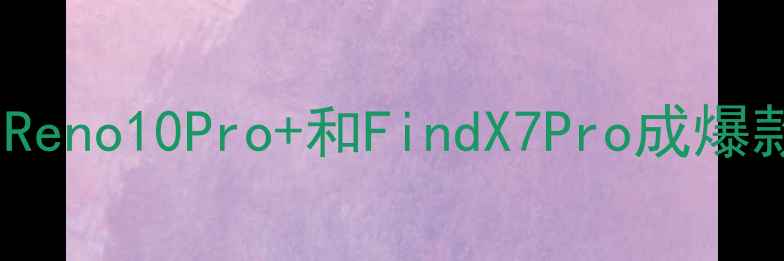 图片 OPPO手机推荐榜单：Reno10Pro+和FindX7Pro成爆款，附详细参数对比2