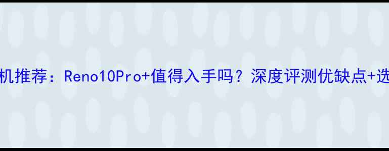 图片 OPPO手机推荐：Reno10Pro+值得入手吗？深度评测优缺点+选购指南