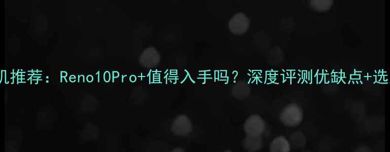 图片 OPPO手机推荐：Reno10Pro+值得入手吗？深度评测优缺点+选购指南2