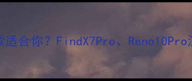图片 OPPO手机推荐：哪款适合你？FindX7Pro、Reno10Pro深度测评与选购指南