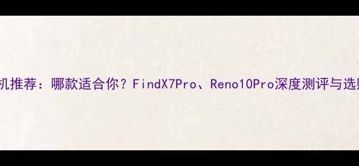 图片 OPPO手机推荐：哪款适合你？FindX7Pro、Reno10Pro深度测评与选购指南2