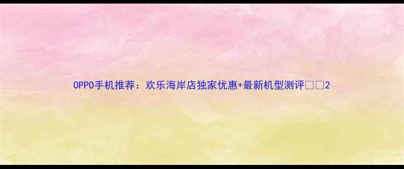 OPPO手机推荐欢乐海岸店独家优惠最新机型测评