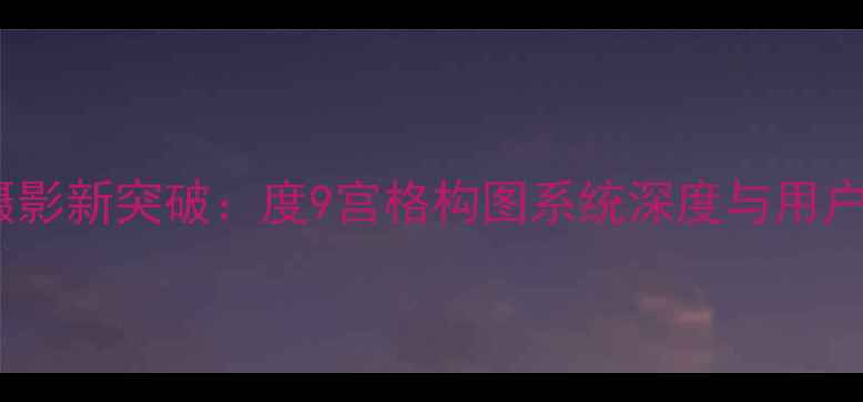 图片 OPPO手机摄影新突破：度9宫格构图系统深度与用户实测指南2