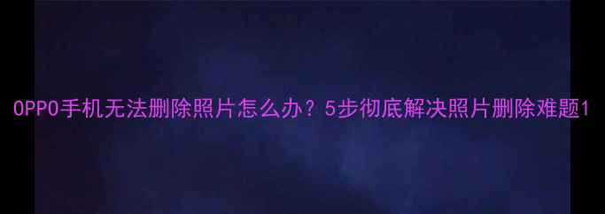 图片 OPPO手机无法删除照片怎么办？5步彻底解决照片删除难题1