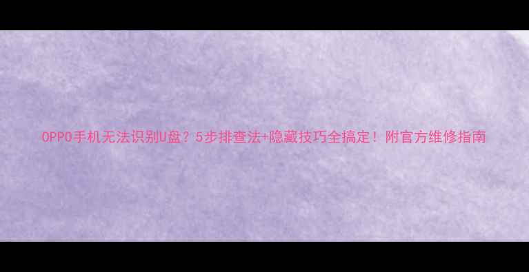 OPPO手机无法识别U盘5步排查法隐藏技巧全搞定附官方维修指南