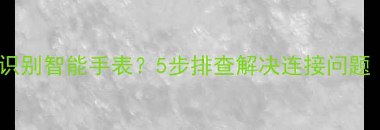 OPPO手机无法识别智能手表5步排查解决连接问题最新教程