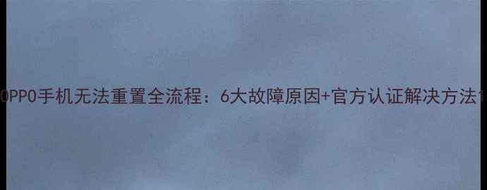 OPPO手机无法重置全流程6大故障原因官方认证解决方法