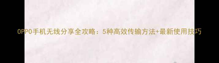 图片 OPPO手机无线分享全攻略：5种高效传输方法+最新使用技巧