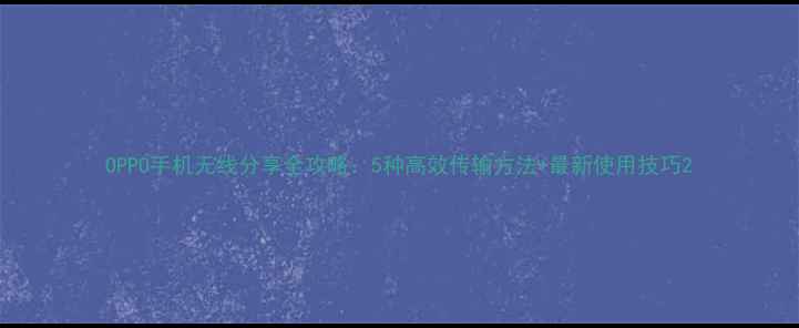 图片 OPPO手机无线分享全攻略：5种高效传输方法+最新使用技巧2