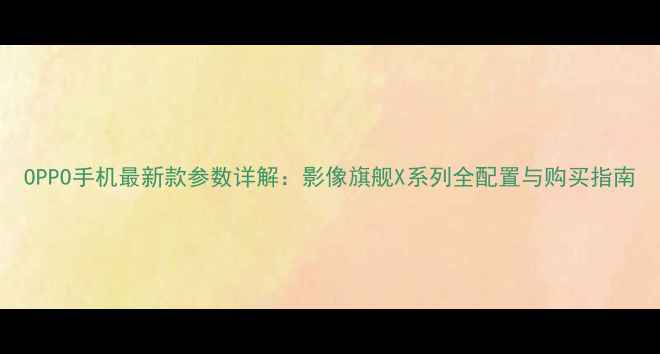 OPPO手机最新款参数详解影像旗舰X系列全配置与购买指南