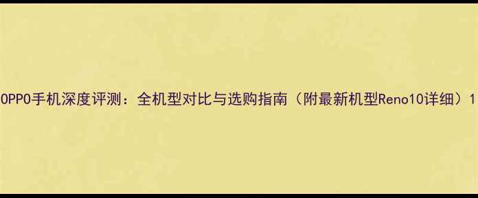 OPPO手机深度评测全机型对比与选购指南附最新机型Reno10详细