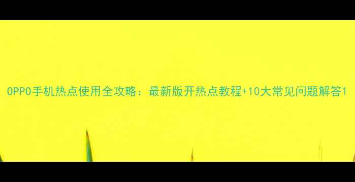 OPPO手机热点使用全攻略最新版开热点教程10大常见问题解答