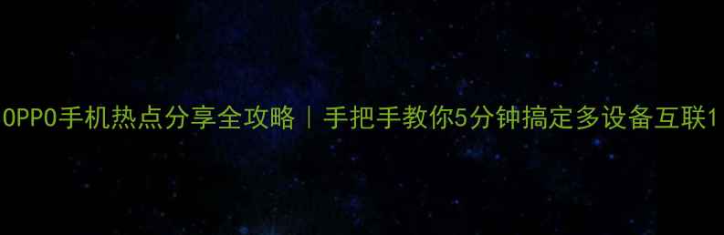 OPPO手机热点分享全攻略手把手教你5分钟搞定多设备互联