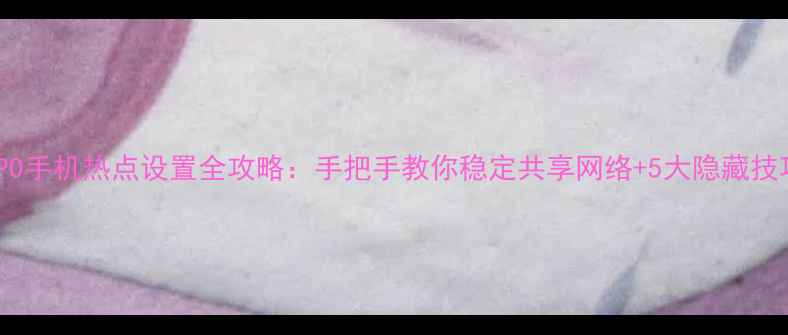 OPPO手机热点设置全攻略手把手教你稳定共享网络5大隐藏技巧