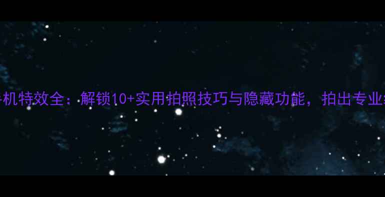 图片 OPPO手机特效全：解锁10+实用拍照技巧与隐藏功能，拍出专业级大片