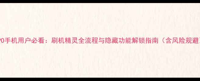 OPPO手机用户必看刷机精灵全流程与隐藏功能解锁指南含风险规避