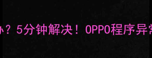 图片 OPPO手机程序自动关闭怎么办？5分钟解决！OPPO程序异常关闭原因及处理技巧全攻略