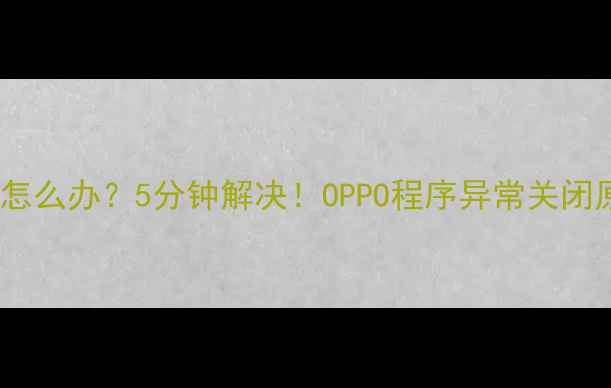 图片 OPPO手机程序自动关闭怎么办？5分钟解决！OPPO程序异常关闭原因及处理技巧全攻略1
