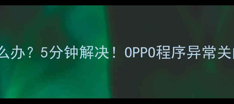 图片 OPPO手机程序自动关闭怎么办？5分钟解决！OPPO程序异常关闭原因及处理技巧全攻略2