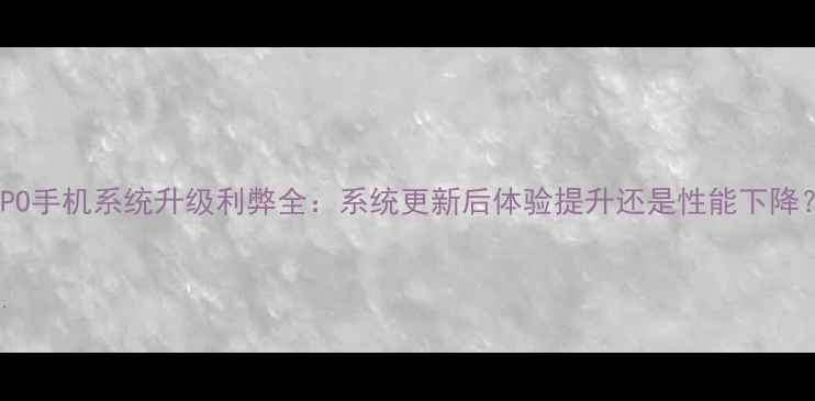 OPPO手机系统升级利弊全系统更新后体验提升还是性能下降