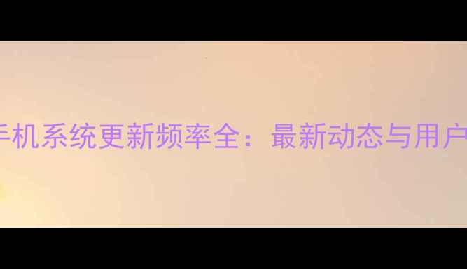 OPPO手机系统更新频率全最新动态与用户指南