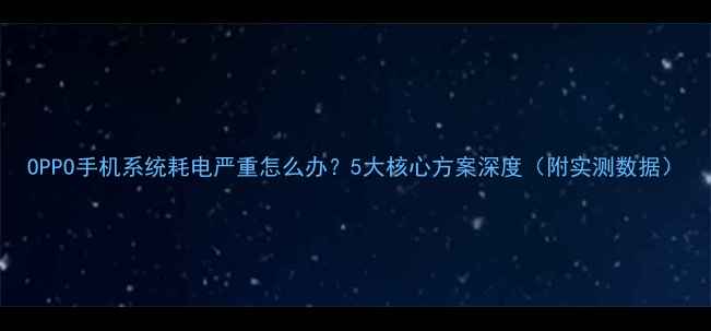 OPPO手机系统耗电严重怎么办5大核心方案深度附实测数据