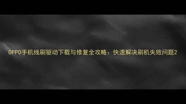 OPPO手机线刷驱动下载与修复全攻略快速解决刷机失败问题