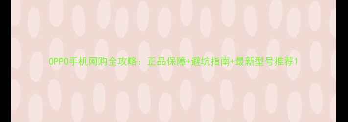 OPPO手机网购全攻略正品保障避坑指南最新型号推荐