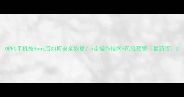 图片 OPPO手机被Root后如何安全恢复？5步操作指南+风险预警（最新版）2