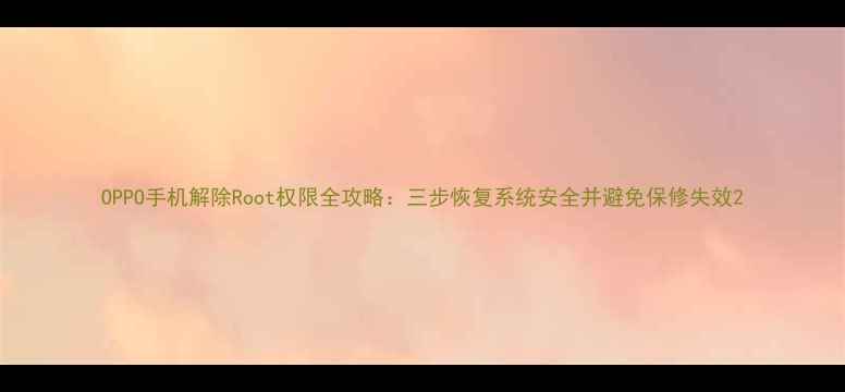 图片 OPPO手机解除Root权限全攻略：三步恢复系统安全并避免保修失效2