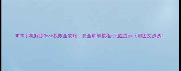 图片 OPPO手机解除Root权限全攻略：安全解绑教程+风险提示（附图文步骤）