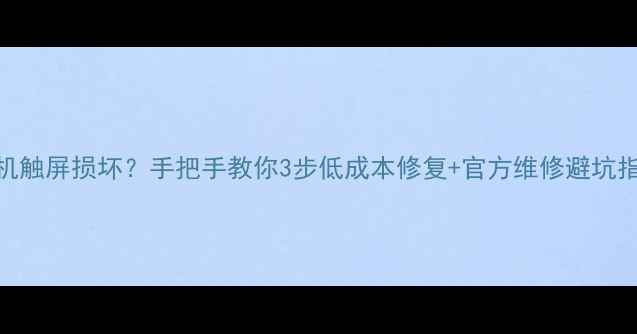 OPPO手机触屏损坏手把手教你3步低成本修复官方维修避坑指南