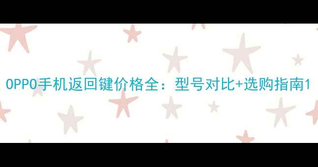 图片 OPPO手机返回键价格全：型号对比+选购指南1