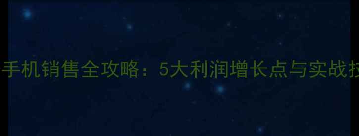 OPPO手机销售全攻略5大利润增长点与实战技巧