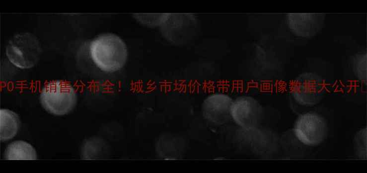 图片 OPPO手机销售分布全！城乡市场价格带用户画像数据大公开📊2