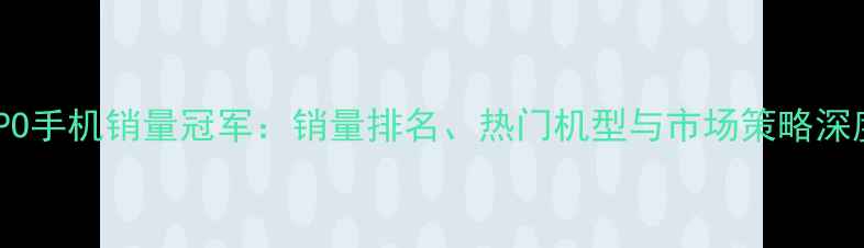 图片 OPPO手机销量冠军：销量排名、热门机型与市场策略深度2