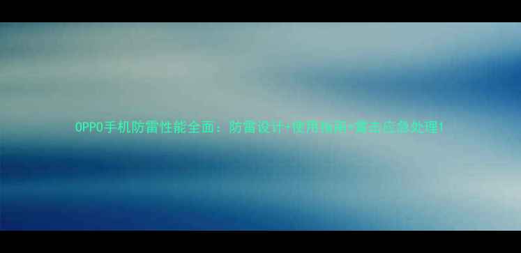OPPO手机防雷性能全面防雷设计使用指南雷击应急处理