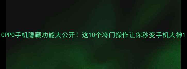 图片 OPPO手机隐藏功能大公开！这10个冷门操作让你秒变手机大神1