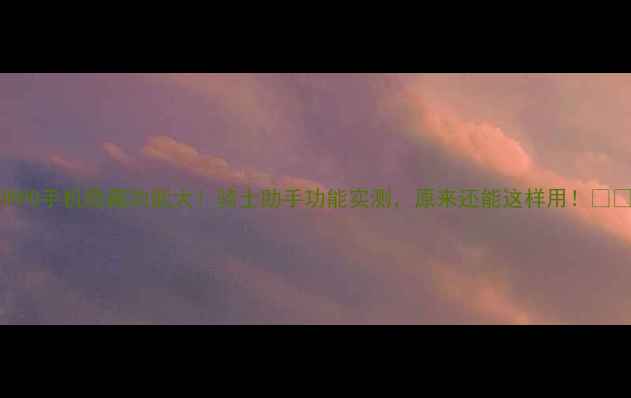 图片 OPPO手机隐藏功能大！骑士助手功能实测，原来还能这样用！📱✨