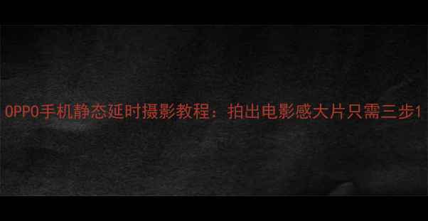 OPPO手机静态延时摄影教程拍出电影感大片只需三步