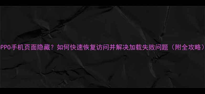 OPPO手机页面隐藏如何快速恢复访问并解决加载失败问题附全攻略