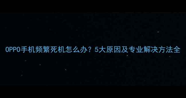 图片 OPPO手机频繁死机怎么办？5大原因及专业解决方法全
