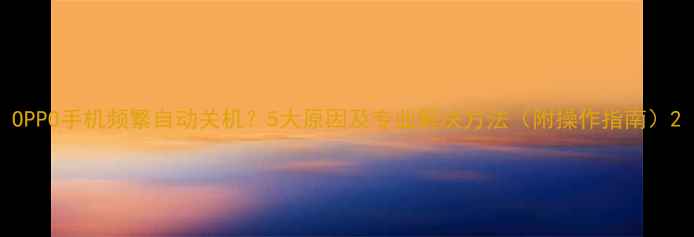 OPPO手机频繁自动关机5大原因及专业解决方法附操作指南