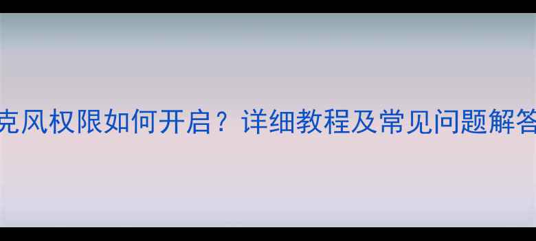 OPPO手机麦克风权限如何开启详细教程及常见问题解答最新版