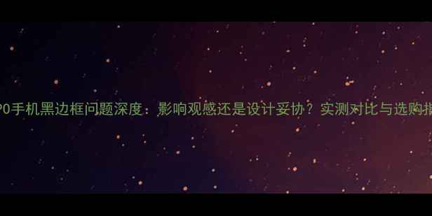 图片 OPPO手机黑边框问题深度：影响观感还是设计妥协？实测对比与选购指南